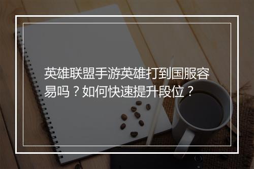 英雄联盟手游英雄打到国服容易吗？如何快速提升段位？