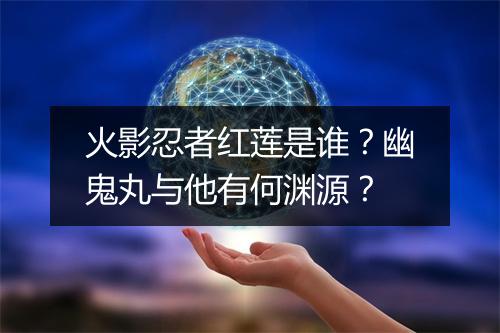 火影忍者红莲是谁？幽鬼丸与他有何渊源？