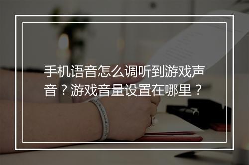 手机语音怎么调听到游戏声音？游戏音量设置在哪里？