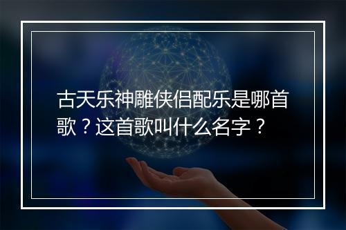 古天乐神雕侠侣配乐是哪首歌？这首歌叫什么名字？