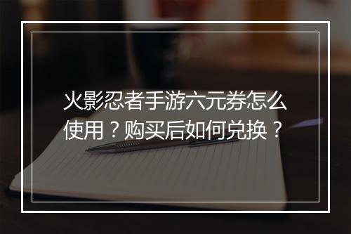 火影忍者手游六元券怎么使用？购买后如何兑换？