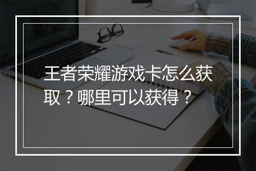 王者荣耀游戏卡怎么获取？哪里可以获得？
