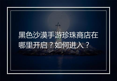 黑色沙漠手游珍珠商店在哪里开启？如何进入？