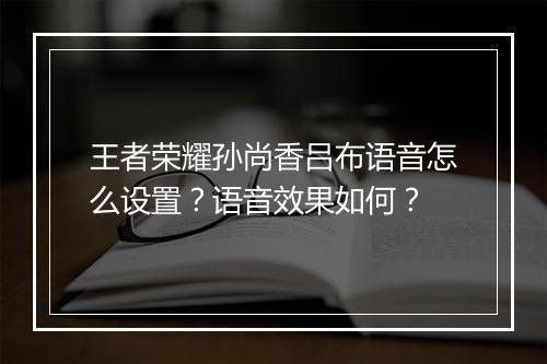 王者荣耀孙尚香吕布语音怎么设置？语音效果如何？