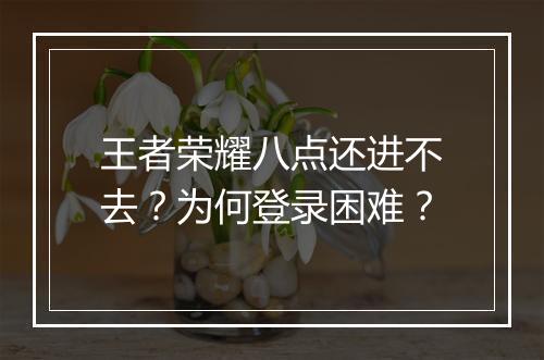 王者荣耀八点还进不去？为何登录困难？