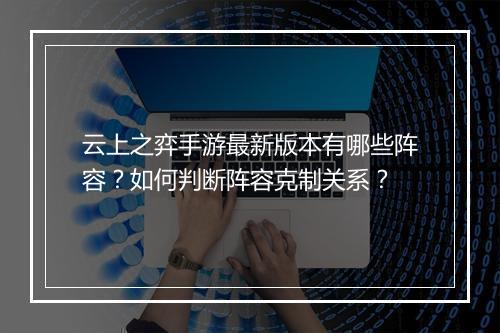 云上之弈手游最新版本有哪些阵容？如何判断阵容克制关系？