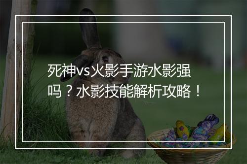 死神vs火影手游水影强吗？水影技能解析攻略！