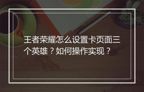 王者荣耀怎么设置卡页面三个英雄？如何操作实现？