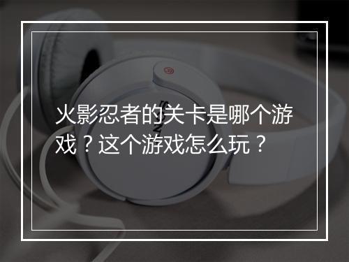 火影忍者的关卡是哪个游戏？这个游戏怎么玩？