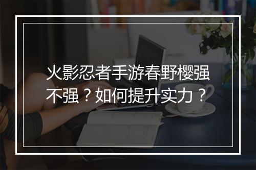 火影忍者手游春野樱强不强？如何提升实力？