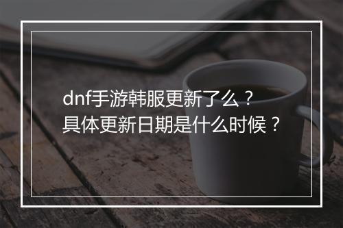 dnf手游韩服更新了么？具体更新日期是什么时候？