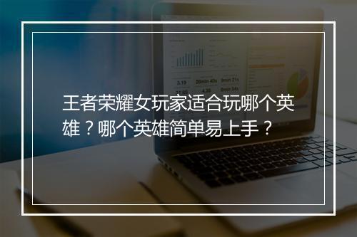 王者荣耀女玩家适合玩哪个英雄？哪个英雄简单易上手？