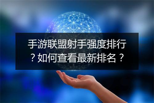 手游联盟射手强度排行？如何查看最新排名？