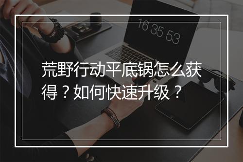 荒野行动平底锅怎么获得？如何快速升级？