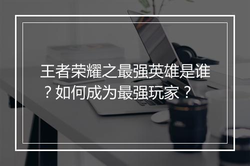 王者荣耀之最强英雄是谁？如何成为最强玩家？