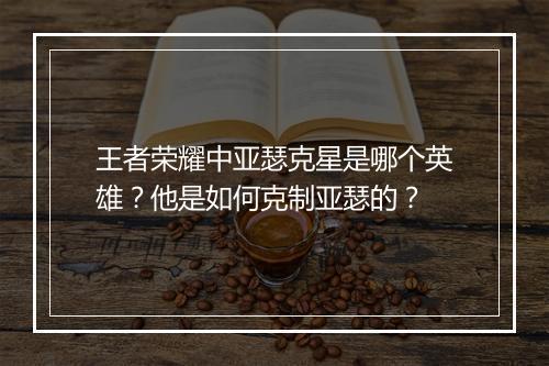 王者荣耀中亚瑟克星是哪个英雄？他是如何克制亚瑟的？