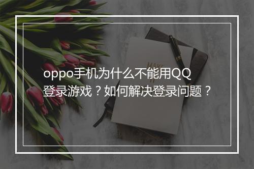 oppo手机为什么不能用QQ登录游戏？如何解决登录问题？