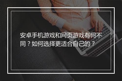 安卓手机游戏和网页游戏有何不同?如何选择更适合自己的?