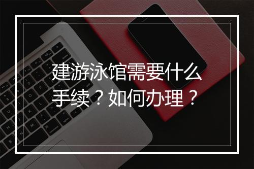 建游泳馆需要什么手续？如何办理？