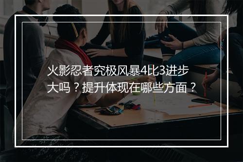 火影忍者究极风暴4比3进步大吗？提升体现在哪些方面？