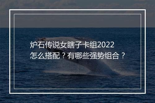 炉石传说女瞎子卡组2022怎么搭配？有哪些强势组合？