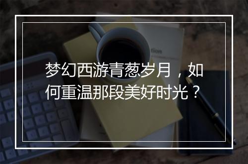 梦幻西游青葱岁月，如何重温那段美好时光？