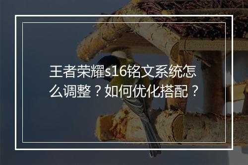 王者荣耀s16铭文系统怎么调整？如何优化搭配？