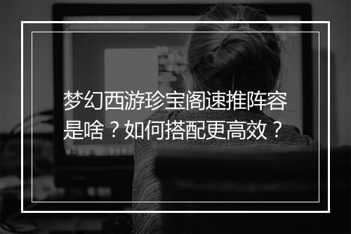 梦幻西游珍宝阁速推阵容是啥？如何搭配更高效？