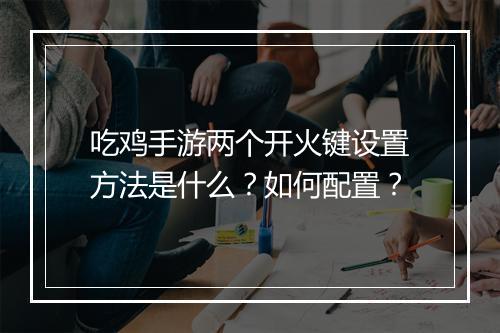 吃鸡手游两个开火键设置方法是什么？如何配置？
