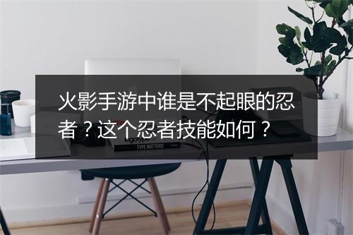 火影手游中谁是不起眼的忍者？这个忍者技能如何？