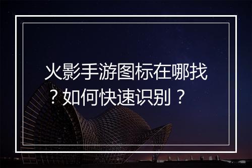 火影手游图标在哪找？如何快速识别？