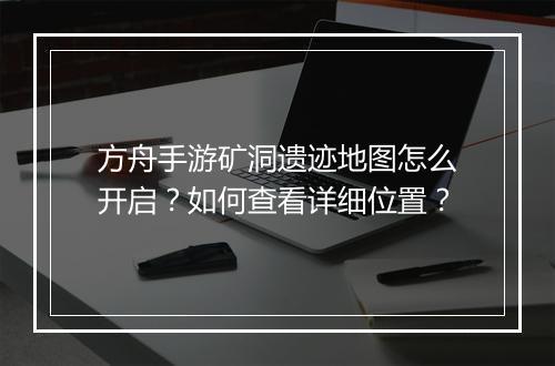 方舟手游矿洞遗迹地图怎么开启？如何查看详细位置？