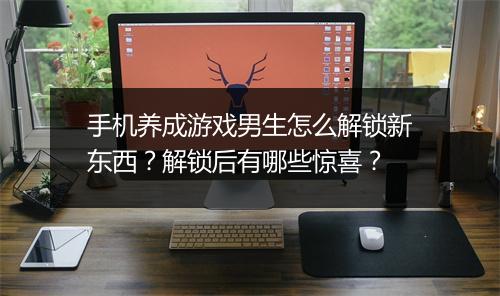 手机养成游戏男生怎么解锁新东西？解锁后有哪些惊喜？
