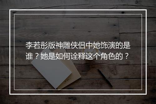 李若彤版神雕侠侣中她饰演的是谁？她是如何诠释这个角色的？