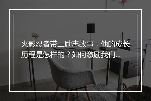 火影忍者带土励志故事，他的成长历程是怎样的？如何激励我们前行？