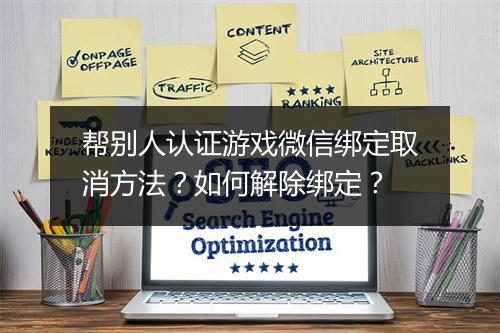 帮别人认证游戏微信绑定取消方法？如何解除绑定？