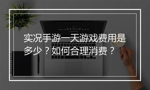 实况手游一天游戏费用是多少？如何合理消费？