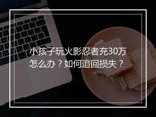 小孩子玩火影忍者充30万怎么办？如何追回损失？