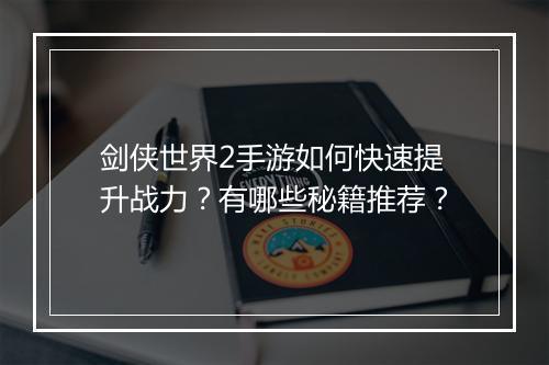 剑侠世界2手游如何快速提升战力？有哪些秘籍推荐？
