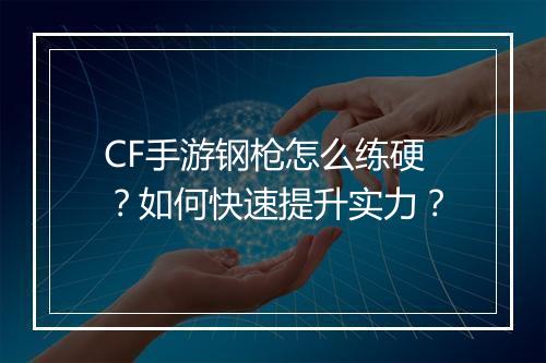 CF手游钢枪怎么练硬？如何快速提升实力？