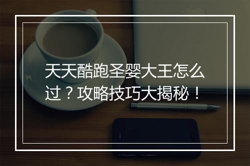 天天酷跑圣婴大王怎么过？攻略技巧大揭秘！