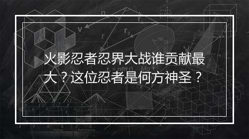 火影忍者忍界大战谁贡献最大?这位忍者是何方神圣?