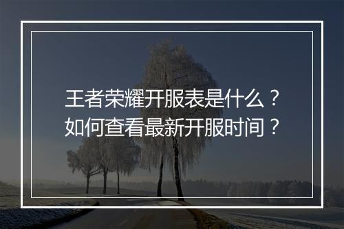 王者荣耀开服表是什么？如何查看最新开服时间？
