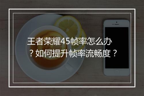 王者荣耀45帧率怎么办？如何提升帧率流畅度？