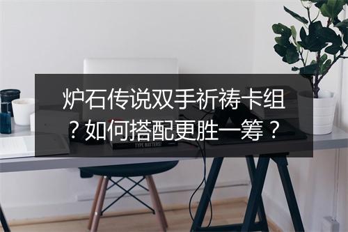 炉石传说双手祈祷卡组？如何搭配更胜一筹？