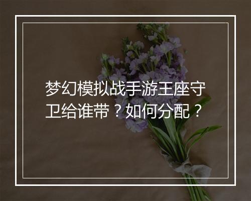 梦幻模拟战手游王座守卫给谁带？如何分配？
