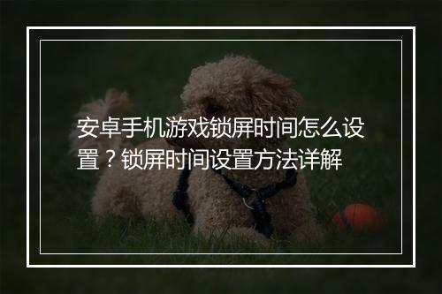 安卓手机游戏锁屏时间怎么设置？锁屏时间设置方法详解