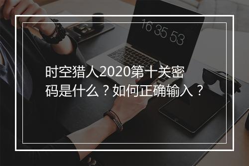 时空猎人2020第十关密码是什么？如何正确输入？