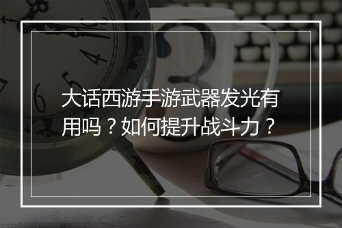 大话西游手游武器发光有用吗？如何提升战斗力？