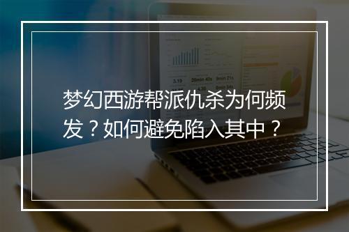 梦幻西游帮派仇杀为何频发？如何避免陷入其中？